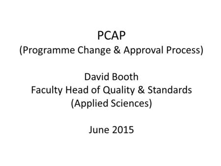PCAP (Programme Change & Approval Process) David Booth Faculty Head of Quality & Standards (Applied Sciences) June 2015.