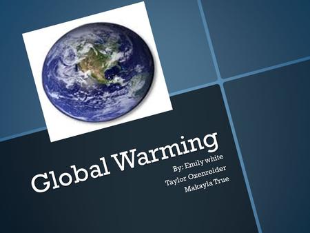 Global Warming By: Emily white Taylor Oxenreider Makayla True.