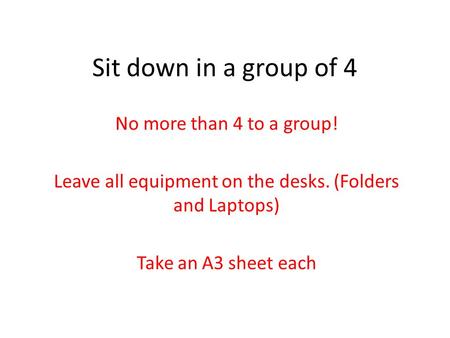 Sit down in a group of 4 No more than 4 to a group! Leave all equipment on the desks. (Folders and Laptops) Take an A3 sheet each.