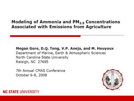 Modeling of Ammonia and PM 2.5 Concentrations Associated with Emissions from Agriculture Megan Gore, D.Q. Tong, V.P. Aneja, and M. Houyoux Department of.