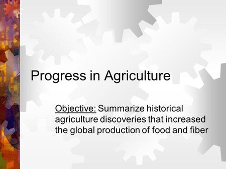 Progress in Agriculture Objective: Summarize historical agriculture discoveries that increased the global production of food and fiber.