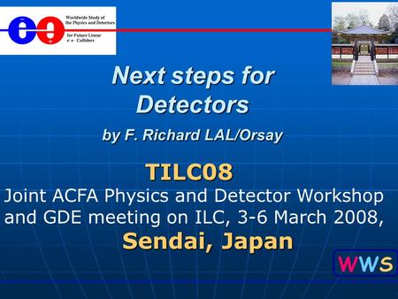 WWSWWS Next steps for Detectors by F. Richard LAL/Orsay TILC08 TILC08 Joint ACFA Physics and Detector Workshop and GDE meeting on ILC, 3-6 March 2008,