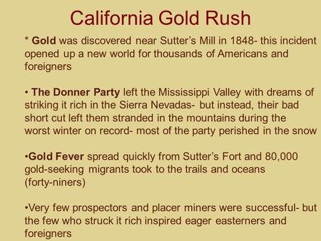 California Gold Rush * Gold was discovered near Sutter’s Mill in 1848- this incident opened up a new world for thousands of Americans and foreigners The.