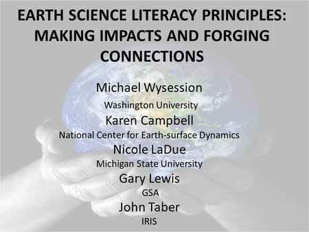 EARTH SCIENCE LITERACY PRINCIPLES: MAKING IMPACTS AND FORGING CONNECTIONS Michael Wysession Washington University Karen Campbell National Center for Earth-surface.