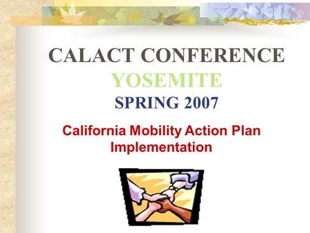 CALACT CONFERENCE YOSEMITE SPRING 2007 California Mobility Action Plan Implementation.
