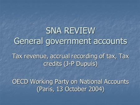 SNA REVIEW General government accounts Tax revenue, accrual recording of tax, Tax credits (J-P Dupuis) OECD Working Party on National Accounts (Paris,