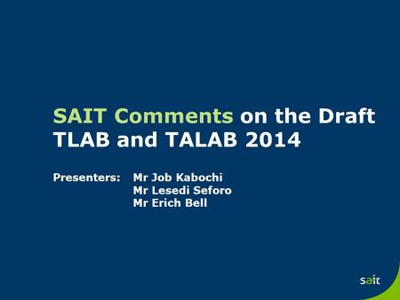 SAIT Comments on the Draft TLAB and TALAB 2014 Presenters: Mr Job Kabochi Mr Lesedi Seforo Mr Erich Bell.