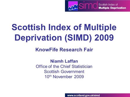 Www.scotland.gov.uk/simd Scottish Index of Multiple Deprivation (SIMD) 2009 KnowFife Research Fair Niamh Laffan Office of the Chief Statistician Scottish.