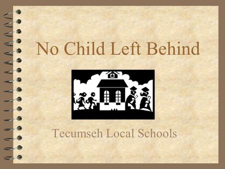 No Child Left Behind Tecumseh Local Schools. No Child Left Behind OR... 4 No Educator Left Unconfused 4 No Lawyer Left Unemployed 4 No Child Left Untested.
