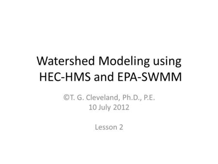Watershed Modeling using HEC-HMS and EPA-SWMM ©T. G. Cleveland, Ph.D., P.E. 10 July 2012 Lesson 2.