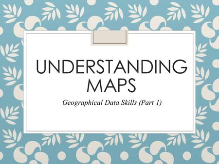 UNDERSTANDING MAPS Geographical Data Skills (Part 1)
