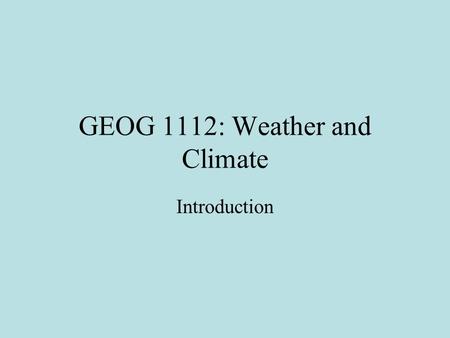 GEOG 1112: Weather and Climate Introduction. What is Geography? Geography is the science that studies the spatial and temporal characteristics of all.
