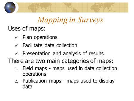 Mapping in Surveys Uses of maps: Plan operations Facilitate data collection Presentation and analysis of results There are two main categories of maps: