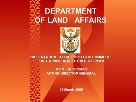 DEPARTMENT OF LAND AFFAIRS PRESENTATION TO THE PORTFOLIO COMMITTEE ON THE 2005 DRAFT STRATEGIC PLAN MR GLEN THOMAS ACTING DIRECTOR GENERAL 15 March 2005.