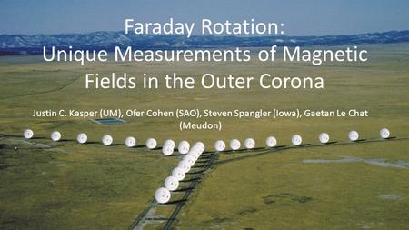 Faraday Rotation: Unique Measurements of Magnetic Fields in the Outer Corona Justin C. Kasper (UM), Ofer Cohen (SAO), Steven Spangler (Iowa), Gaetan Le.