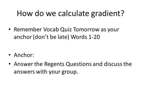 How do we calculate gradient? Remember Vocab Quiz Tomorrow as your anchor (don’t be late) Words 1-20 Anchor: Answer the Regents Questions and discuss the.