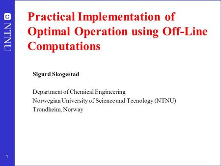1 Practical Implementation of Optimal Operation using Off-Line Computations Sigurd Skogestad Department of Chemical Engineering Norwegian University of.