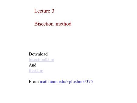 Lecture 3 Bisection method Download bisection02.m And ftest2.m From math.unm.edu/~plushnik/375.