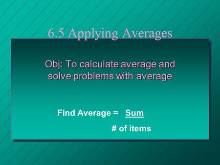 6.5 Applying Averages Obj: To calculate average and solve problems with average Find Average = Sum # of items.