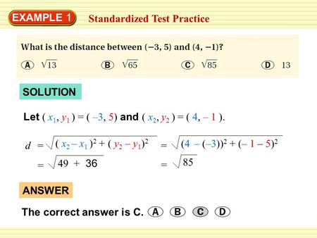 EXAMPLE 1 Standardized Test Practice SOLUTION Let ( x 1, y 1 ) = ( –3, 5) and ( x 2, y 2 ) = ( 4, – 1 ). = (4 – (–3)) 2 + (– 1 – 5) 2 = 49 + 36 = 85 (