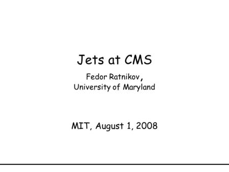 Jets at CMS Fedor Ratnikov, University of Maryland MIT, August 1, 2008.