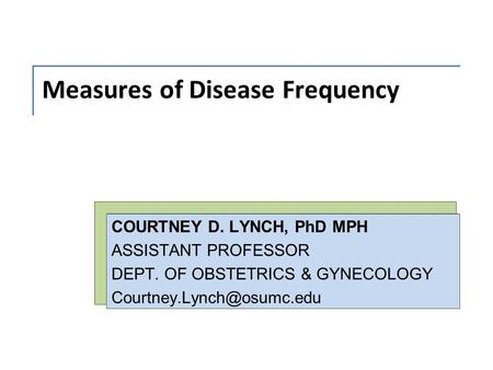 Measures of Disease Frequency COURTNEY D. LYNCH, PhD MPH ASSISTANT PROFESSOR DEPT. OF OBSTETRICS & GYNECOLOGY