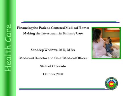 Health Care Financing the Patient-Centered Medical Home: Making the Investment in Primary Care Sandeep Wadhwa, MD, MBA Medicaid Director and Chief Medical.