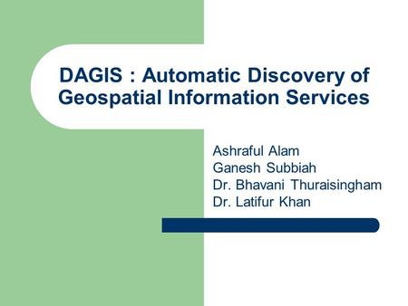DAGIS : Automatic Discovery of Geospatial Information Services Ashraful Alam Ganesh Subbiah Dr. Bhavani Thuraisingham Dr. Latifur Khan.