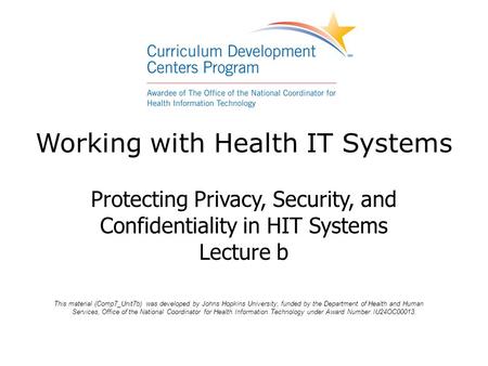 Working with Health IT Systems Protecting Privacy, Security, and Confidentiality in HIT Systems Lecture b This material (Comp7_Unit7b) was developed by.