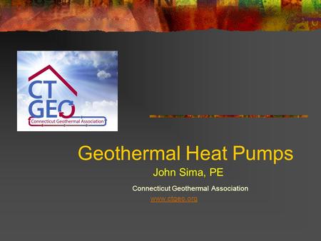 Geothermal Heat Pumps Connecticut Geothermal Association www.ctgeo.org John Sima, PE.