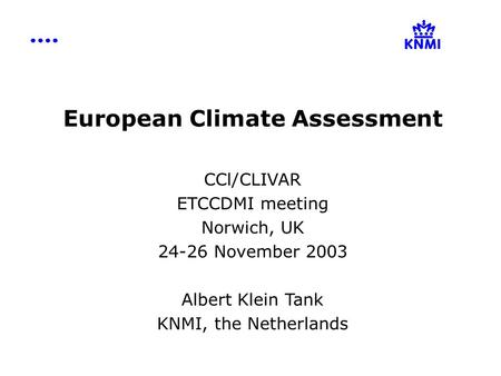 European Climate Assessment CCl/CLIVAR ETCCDMI meeting Norwich, UK 24-26 November 2003 Albert Klein Tank KNMI, the Netherlands.