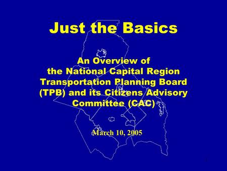 1 Just the Basics An Overview of the National Capital Region Transportation Planning Board (TPB) and its Citizens Advisory Committee (CAC) March 10, 2005.