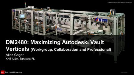 © 2011 Autodesk DM2480: Maximizing Autodesk ® Vault Verticals (Workgroup, Collaboration and Professional) Allen Gager KHS USA, Sarasota FL Image courtesy.