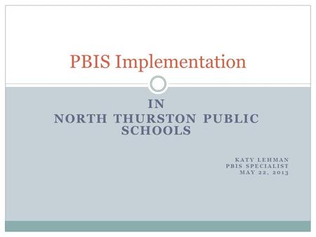 IN NORTH THURSTON PUBLIC SCHOOLS KATY LEHMAN PBIS SPECIALIST MAY 22, 2013 PBIS Implementation.