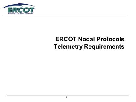 1 ERCOT Nodal Protocols Telemetry Requirements. 2 Protocol References Telemetry 3.10.7.4 TAC will establish TASK force and approve a telemetry criteria.