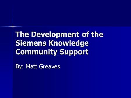 The Development of the Siemens Knowledge Community Support By: Matt Greaves.