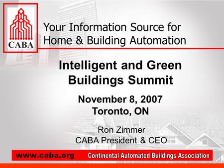 Intelligent and Green Buildings Summit November 8, 2007 Toronto, ON Your Information Source for Home & Building Automation Ron Zimmer CABA President &