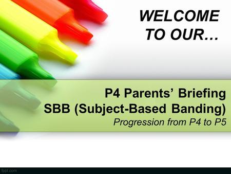 WELCOME TO OUR… P4 Parents’ Briefing SBB (Subject-Based Banding) Progression from P4 to P5 Welcome and Good Morning to all Parents. Good to see you today.
