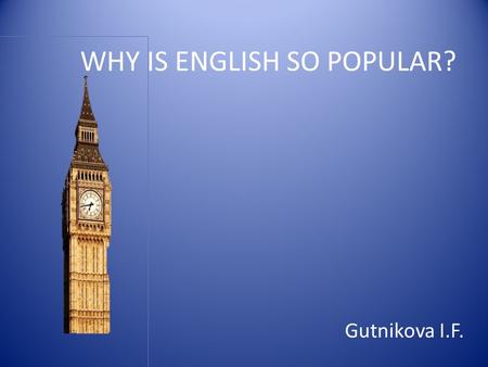 WHY IS ENGLISH SO POPULAR? Gutnikova I.F.. In Egypt people learned Greek 2,5 thousand years ago. In the 16 th century Europe began to study German. In.
