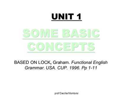 Prof Cecilia Montorsi UNIT 1 SOME BASIC CONCEPTS BASED ON LOCK, Graham. Functional English Grammar. USA. CUP. 1996. Pp 1-11.