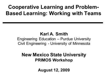 Cooperative Learning and Problem- Based Learning: Working with Teams Karl A. Smith Engineering Education – Purdue University Civil Engineering - University.