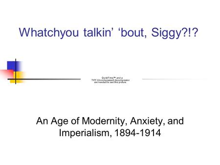Whatchyou talkin’ ‘bout, Siggy?!? An Age of Modernity, Anxiety, and Imperialism, 1894-1914.
