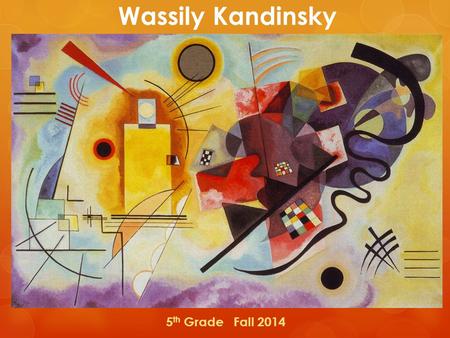 Wassily Kandinsky 5 th Grade Fall 2014. Kandinksy  Moscow, Russia – 1866.