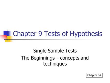 Chapter 9 Tests of Hypothesis Single Sample Tests The Beginnings – concepts and techniques Chapter 9A.