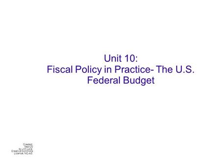 MACRO E conomics Unit 10: Fiscal Policy in Practice- The U.S. Federal Budget Created: Sept 20 by Jim Luke. Creative Commons License, NC-AS.