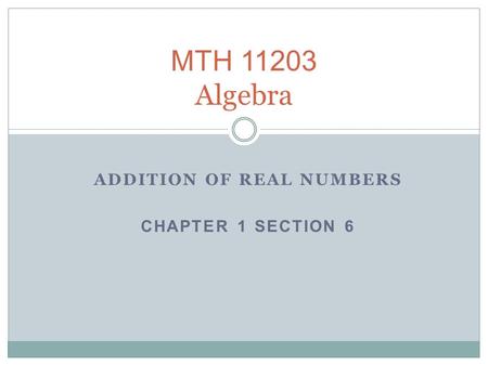 ADDITION OF REAL NUMBERS CHAPTER 1 SECTION 6 MTH 11203 Algebra.