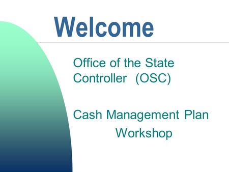 Welcome Office of the State Controller (OSC) Cash Management Plan Workshop.