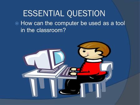 ESSENTIAL QUESTION  How can the computer be used as a tool in the classroom?