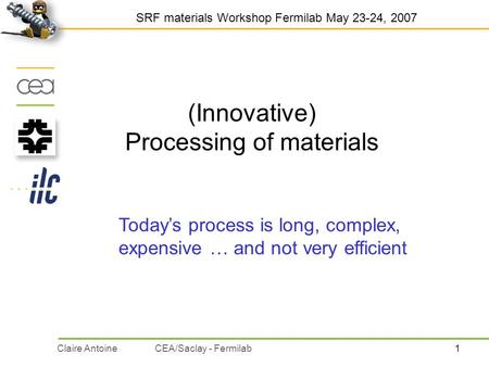 1Claire AntoineCEA/Saclay - Fermilab (Innovative) Processing of materials SRF materials Workshop Fermilab May 23-24, 2007 Today’s process is long, complex,