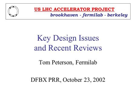 Key Design Issues and Recent Reviews Tom Peterson, Fermilab DFBX PRR, October 23, 2002 US LHC ACCELERATOR PROJECT brookhaven - fermilab - berkeley.
